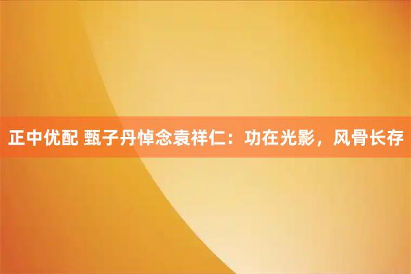 正中优配 甄子丹悼念袁祥仁：功在光影，风骨长存