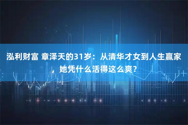 泓利财富 章泽天的31岁：从清华才女到人生赢家，她凭什么活得这么爽？