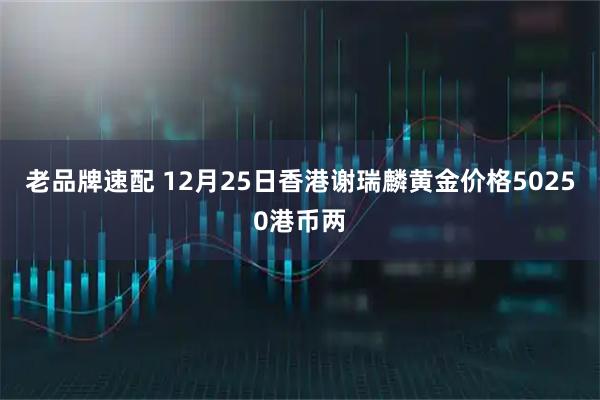 老品牌速配 12月25日香港谢瑞麟黄金价格50250港币两