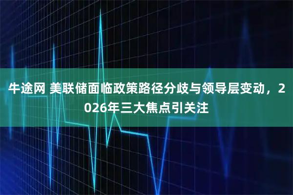 牛途网 美联储面临政策路径分歧与领导层变动，2026年三大焦点引关注
