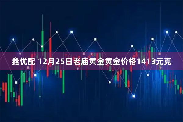 鑫优配 12月25日老庙黄金黄金价格1413元克