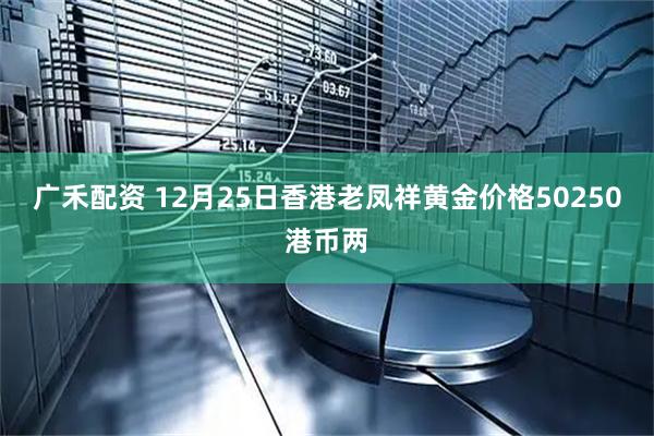 广禾配资 12月25日香港老凤祥黄金价格50250港币两