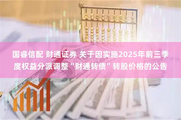 国睿信配 财通证券 关于因实施2025年前三季度权益分派调整“财通转债”转股价格的公告