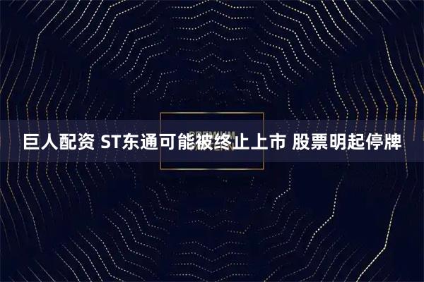 巨人配资 ST东通可能被终止上市 股票明起停牌