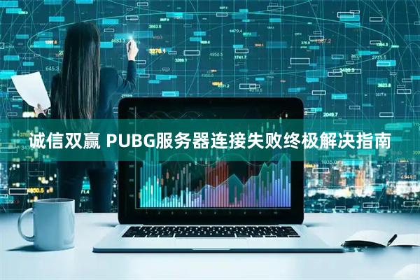 诚信双赢 PUBG服务器连接失败终极解决指南