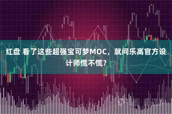 红盘 看了这些超强宝可梦MOC，就问乐高官方设计师慌不慌？