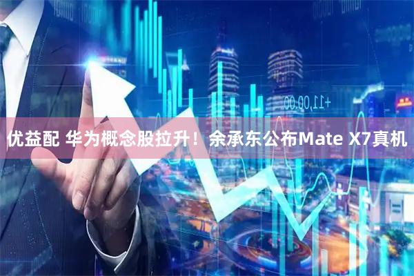 优益配 华为概念股拉升！余承东公布Mate X7真机