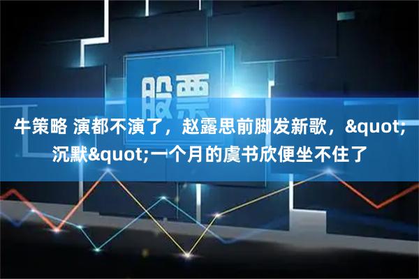 牛策略 演都不演了，赵露思前脚发新歌，"沉默"一个月的虞书欣便坐不住了