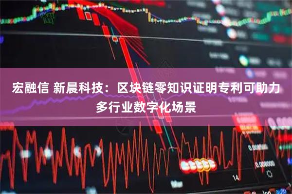 宏融信 新晨科技：区块链零知识证明专利可助力多行业数字化场景