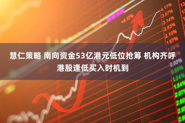 慧仁策略 南向资金53亿港元低位抢筹 机构齐呼港股逢低买入时机到