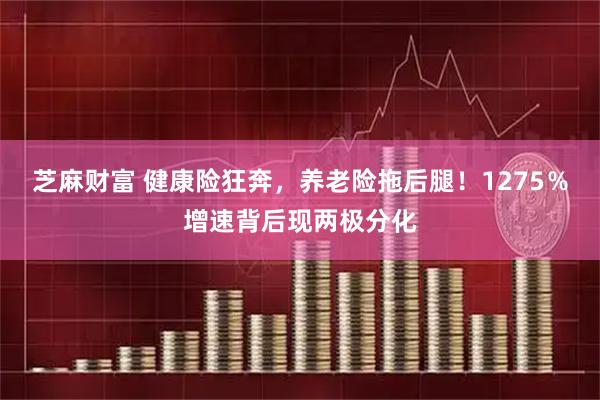 芝麻财富 健康险狂奔，养老险拖后腿！1275％增速背后现两极分化
